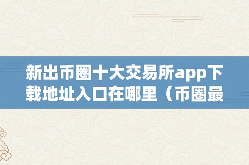 新出币圈十大交易所app下载地址入口在哪里（币圈最新上市的新币）