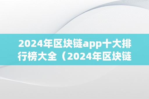 2024年区块链app十大排行榜大全（2024年区块链app十大排行榜大全下载）