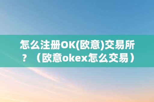 怎么注册OK(欧意)交易所？（欧意okex怎么交易）