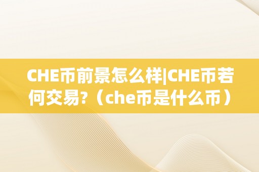 CHE币前景怎么样|CHE币若何交易?（che币是什么币）