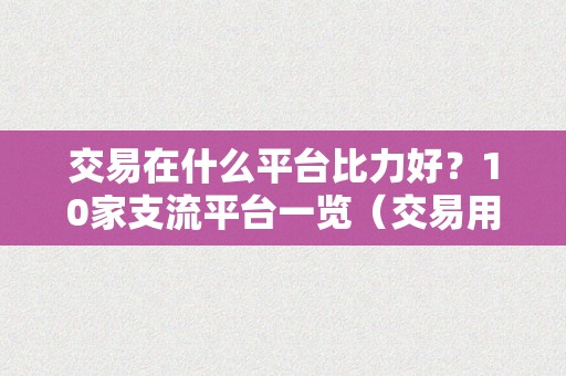 交易在什么平台比力好？10家支流平台一览（交易用什么平台好）