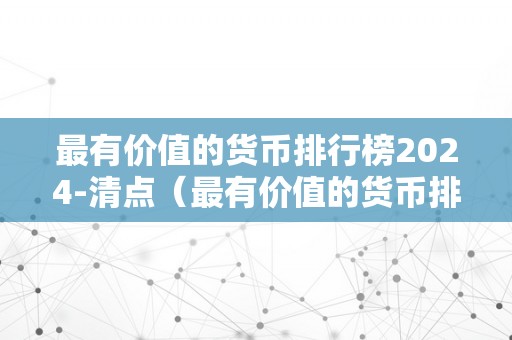 最有价值的货币排行榜2024-清点（最有价值的货币排名）