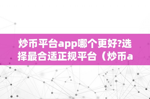 炒币平台app哪个更好?选择最合适正规平台（炒币app叫什么软件）