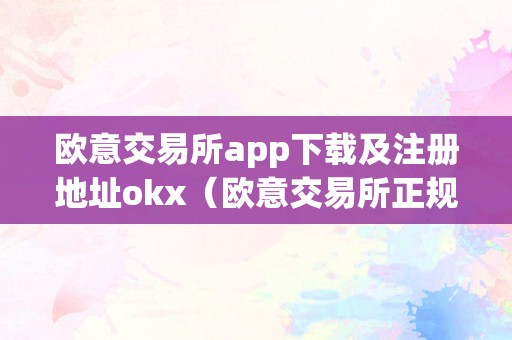 欧意交易所app下载及注册地址okx（欧意交易所正规吗）