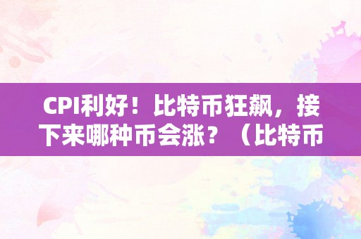 CPI利好！比特币狂飙，接下来哪种币会涨？（比特币再创年内新高,支流币纷繁暴涨,还有时机上车吗）