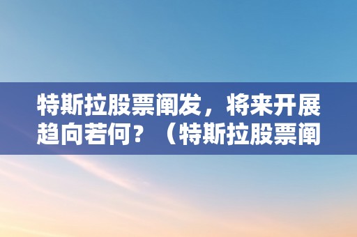 特斯拉股票阐发，将来开展趋向若何？（特斯拉股票阐发,将来开展趋向若何）