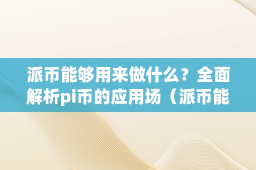 派币能够用来做什么？全面解析pi币的应用场（派币能够用来做什么?全面解析pi币的应用场景吗）