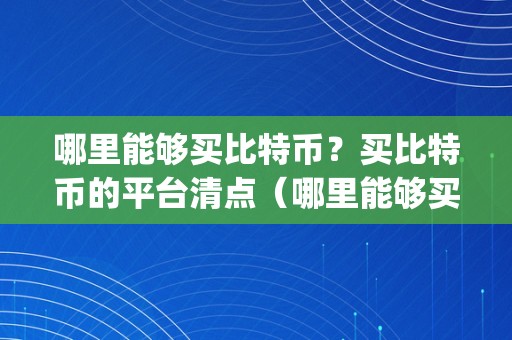 哪里能够买比特币？买比特币的平台清点（哪里能够买比特币app）