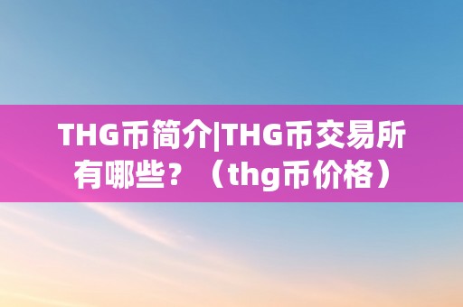 THG币简介|THG币交易所有哪些？（thg币价格）