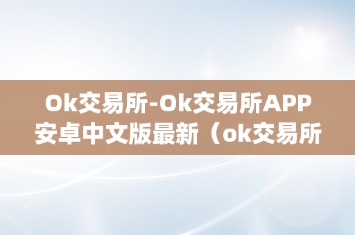 Ok交易所-Ok交易所APP安卓中文版最新（ok交易所app官网下载）