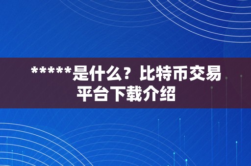 *****是什么？比特币交易平台下载介绍