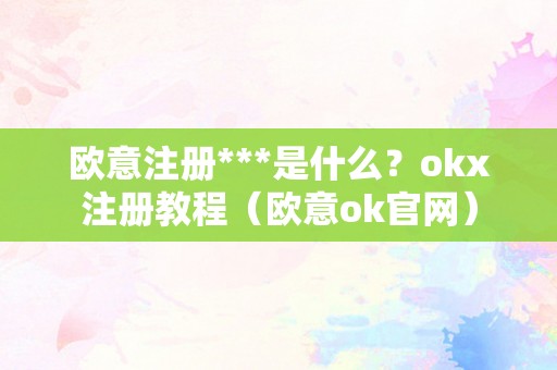 欧意注册***是什么？okx注册教程（欧意ok官网）