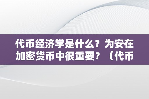 代币经济学是什么？为安在加密货币中很重要？（代币经济学是什么?为安在加密货币中很重要呢）