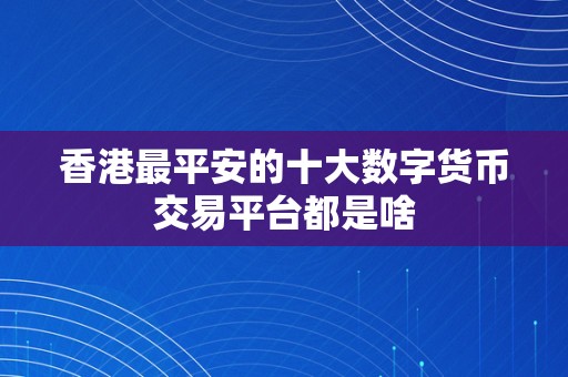 香港最平安的十大数字货币交易平台都是啥