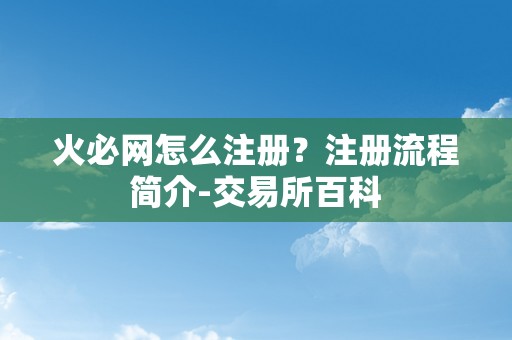 火必网怎么注册？注册流程简介-交易所百科