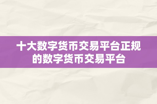 十大数字货币交易平台正规的数字货币交易平台