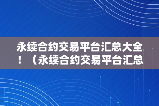 永续合约交易平台汇总大全！（永续合约交易平台汇总大全下载）