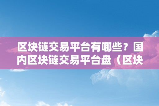 区块链交易平台有哪些？国内区块链交易平台盘（区块链交易平台排行）