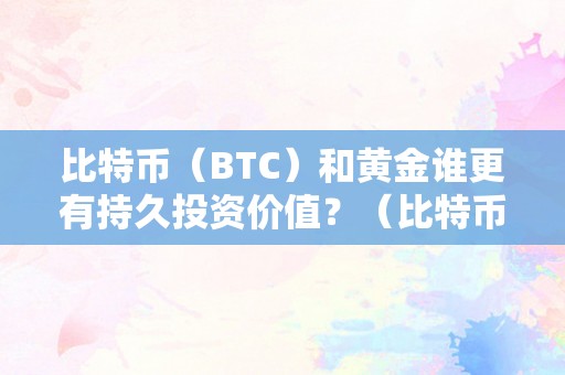 比特币（BTC）和黄金谁更有持久投资价值？（比特币和黄金谁的交易者更多）