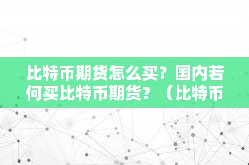 比特币期货怎么买？国内若何买比特币期货？（比特币期货怎么买?国内若何买比特币期货呢）