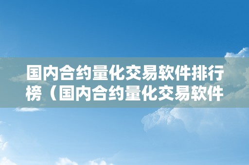 国内合约量化交易软件排行榜（国内合约量化交易软件排行榜最新）