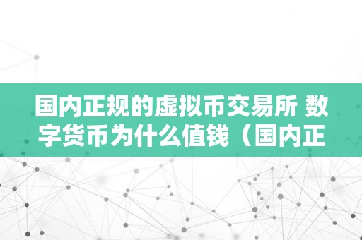 国内正规的虚拟币交易所 数字货币为什么值钱（国内正规的虚拟币交易所 数字货币为什么值钱呢）