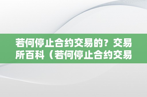 若何停止合约交易的？交易所百科（若何停止合约交易的?交易所百科常识）