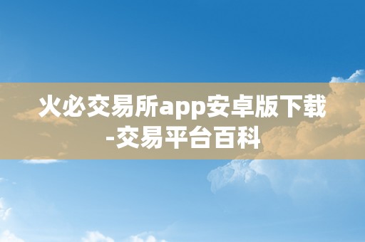 火必交易所app安卓版下载-交易平台百科