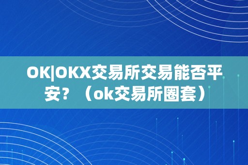 OK|OKX交易所交易能否平安？（ok交易所圈套）