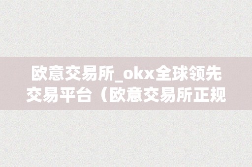 欧意交易所_okx全球领先交易平台（欧意交易所正规吗）