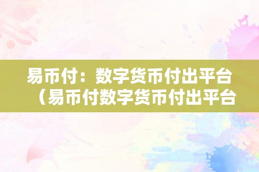 易币付：数字货币付出平台（易币付数字货币付出平台）