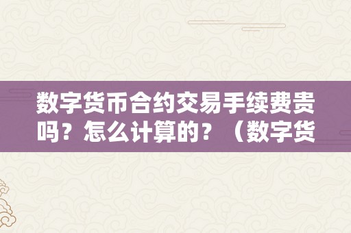 数字货币合约交易手续费贵吗？怎么计算的？（数字货币合约交易手续费贵吗?怎么计算的呢）