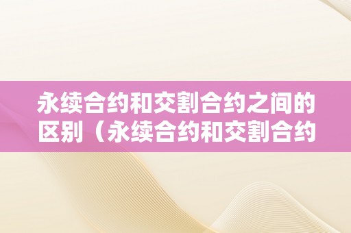 永续合约和交割合约之间的区别（永续合约和交割合约之间的区别是什么）