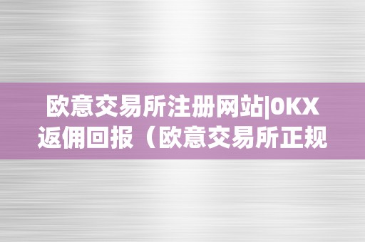 欧意交易所注册网站|0KX返佣回报（欧意交易所正规吗）