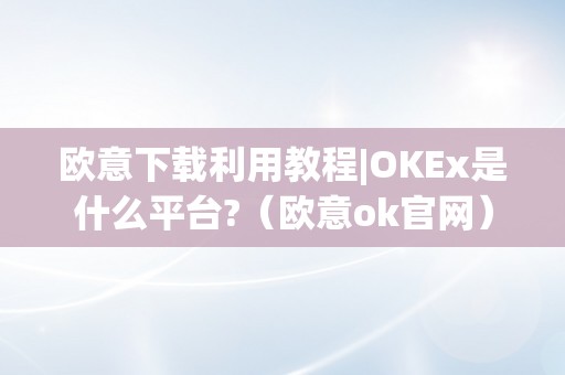 欧意下载利用教程|OKEx是什么平台?（欧意ok官网）