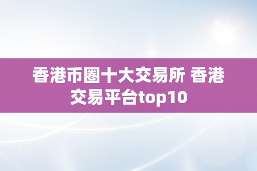 香港币圈十大交易所 香港交易平台top10