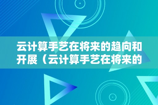 云计算手艺在将来的趋向和开展（云计算手艺在将来的趋向和开展标的目的）