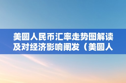 美圆人民币汇率走势图解读及对经济影响阐发（美圆人民币汇率走势图解读及对经济影响阐发）