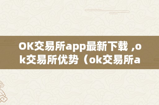 OK交易所app最新下载 ,ok交易所优势（ok交易所app官网下载）