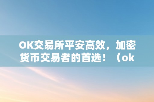 OK交易所平安高效，加密货币交易者的首选！（ok交易所百科）