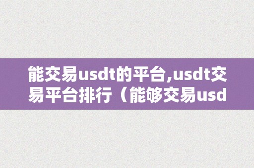 能交易usdt的平台,usdt交易平台排行（能够交易usdt的交易所）