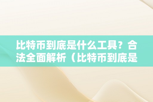 比特币到底是什么工具？合法全面解析（比特币到底是什么工具?合法全面解析）