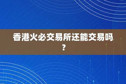 香港火必交易所还能交易吗？