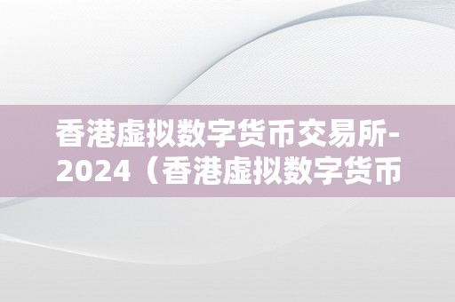 香港虚拟数字货币交易所-2024（香港虚拟数字货币交易所HKD）