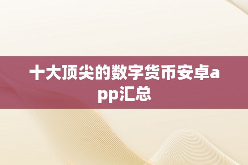 十大顶尖的数字货币安卓app汇总