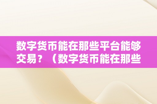 数字货币能在那些平台能够交易？（数字货币能在那些平台能够交易呢）