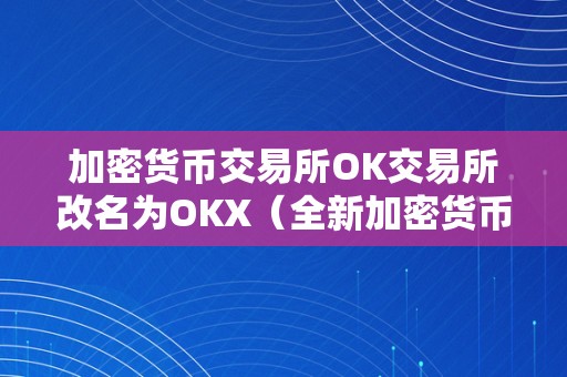 加密货币交易所OK交易所改名为OKX（全新加密货币交易所bullish）