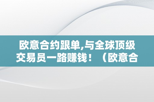 欧意合约跟单,与全球顶级交易员一路赚钱！（欧意合约跟单,与全球顶级交易员一路赚钱是实的吗）