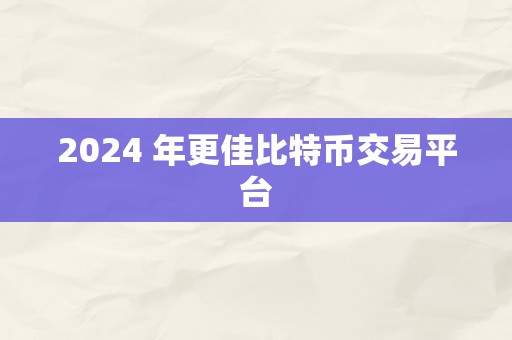 2024 年更佳比特币交易平台