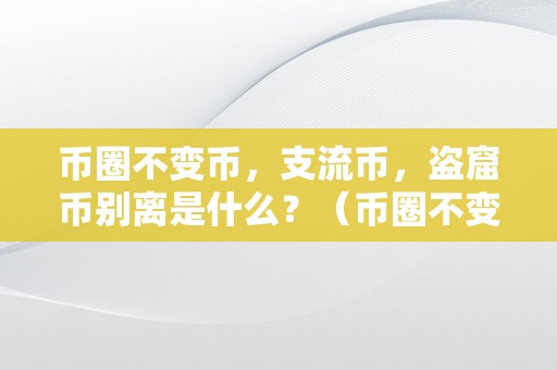 币圈不变币，支流币，盗窟币别离是什么？（币圈不变币,支流币,盗窟币别离是什么意思）